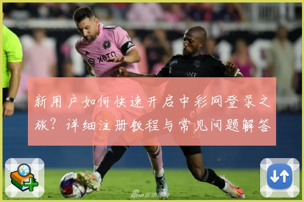 新用户如何快速开启中彩网登录之旅？详细注册教程与常见问题解答