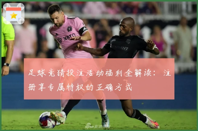 足球竞猜投注活动福利全解读：注册享专属特权的正确方式