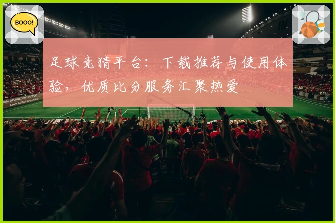 足球竞猜平台:下载推荐与使用体验,优质比分服务汇聚热爱