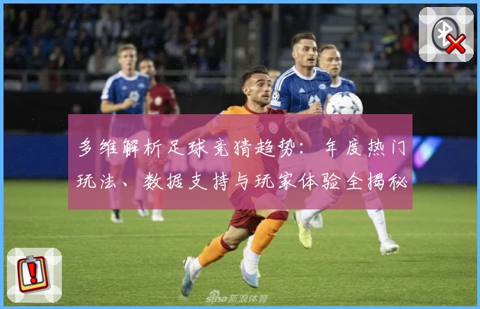 多维解析足球竞猜趋势：年度热门玩法、数据支持与玩家体验全揭秘