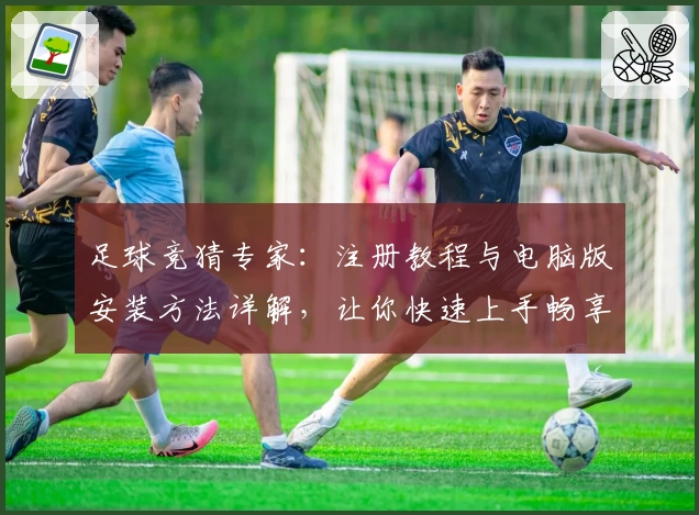 足球竞猜专家：注册教程与电脑版安装方法详解，让你快速上手畅享精彩体验