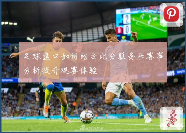 足球盘口如何结合比分服务和赛事分析提升观赛体验