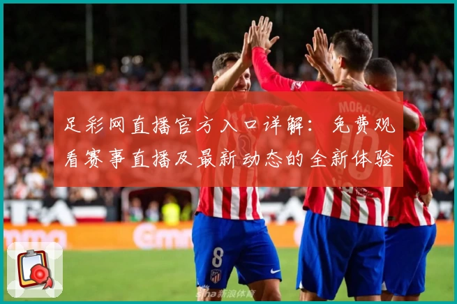 足彩网直播官方入口详解：免费观看赛事直播及最新动态的全新体验