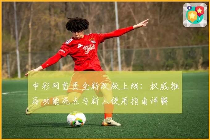 中彩网首页全新改版上线:权威推荐功能亮点与新人使用指南详解