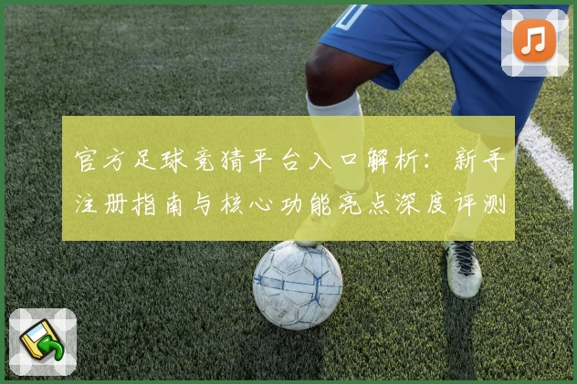官方足球竞猜平台入口解析：新手注册指南与核心功能亮点深度评测