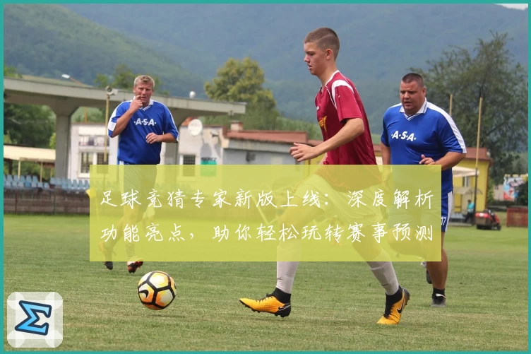 足球竞猜专家新版上线：深度解析功能亮点，助你轻松玩转赛事预测