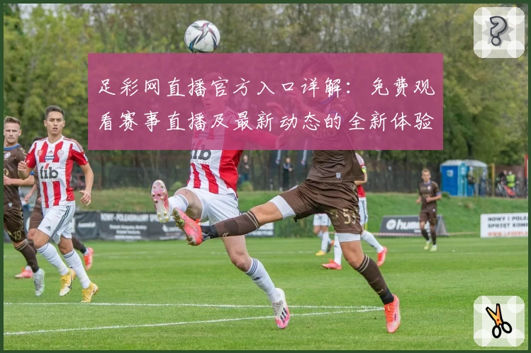 足彩网直播官方入口详解：免费观看赛事直播及最新动态的全新体验