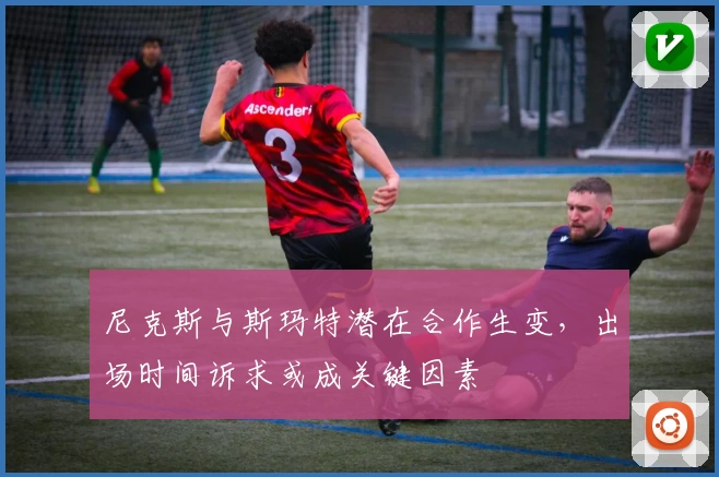尼克斯与斯玛特潜在合作生变,出场时间诉求或成关键因素