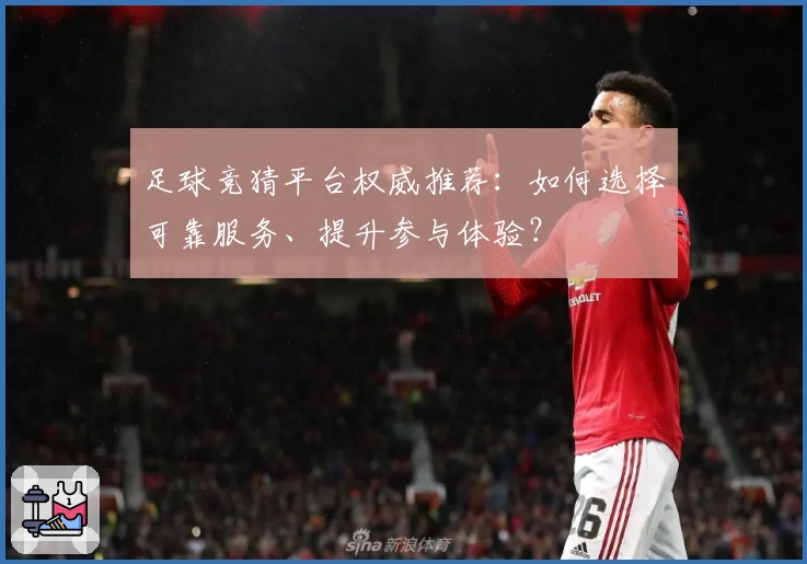 足球竞猜平台权威推荐:如何选择可靠服务、提升参与体验?