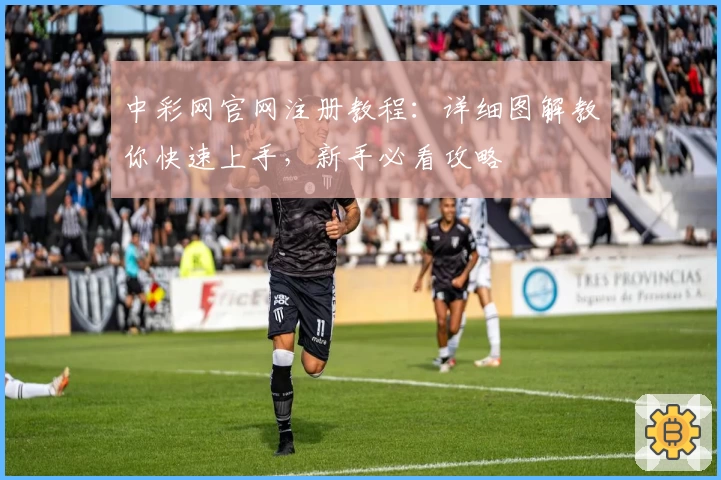中彩网官网注册教程：详细图解教你快速上手，新手必看攻略