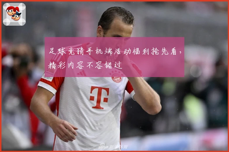 足球竞猜手机端活动福利抢先看，精彩内容不容错过