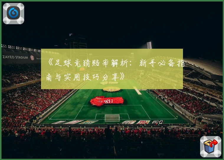 《足球竞猜赔率解析：新手必备指南与实用技巧分享》