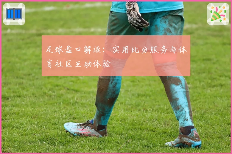 足球盘口解读：实用比分服务与体育社区互动体验