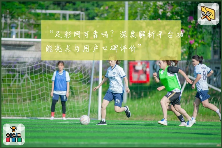 “足彩网可靠吗？深度解析平台功能亮点与用户口碑评价”