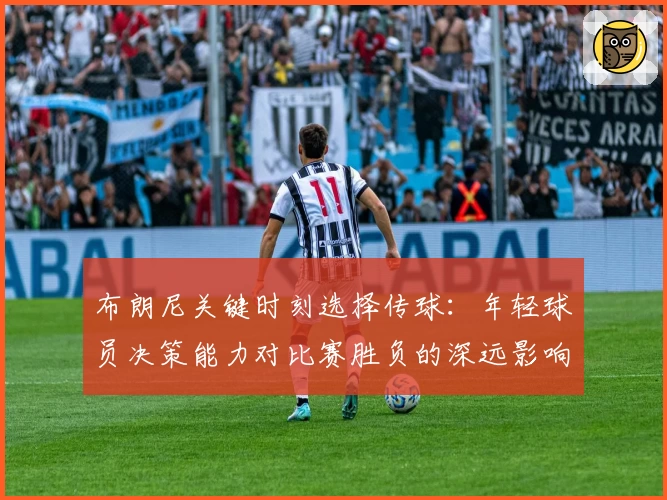 布朗尼关键时刻选择传球：年轻球员决策能力对比赛胜负的深远影响