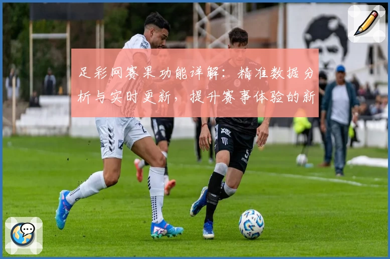 足彩网赛果功能详解：精准数据分析与实时更新，提升赛事体验的新选择