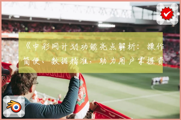 《中彩网计划功能亮点解析：操作简便、数据精准，助力用户掌握资讯新风向》