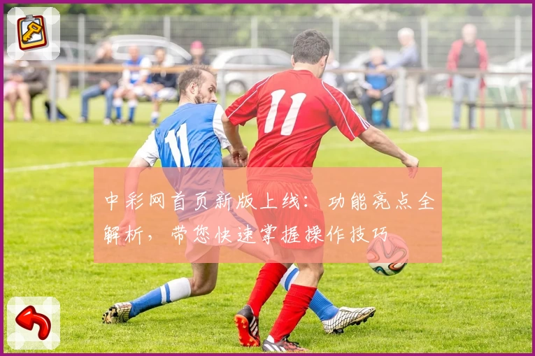 中彩网首页新版上线：功能亮点全解析，带您快速掌握操作技巧
