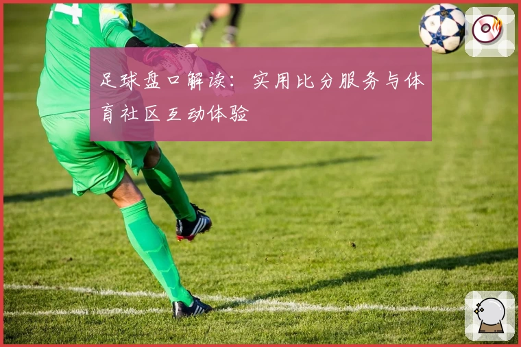 足球盘口解读：实用比分服务与体育社区互动体验