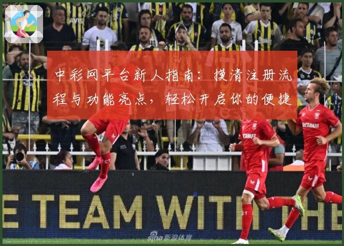 中彩网平台新人指南：摸清注册流程与功能亮点，轻松开启你的便捷操作体验