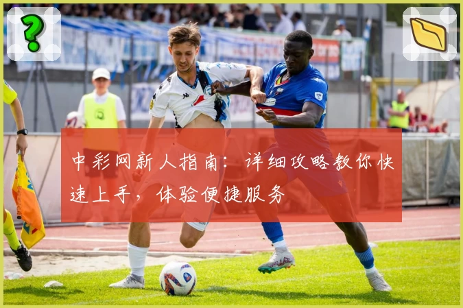 中彩网新人指南：详细攻略教你快速上手，体验便捷服务