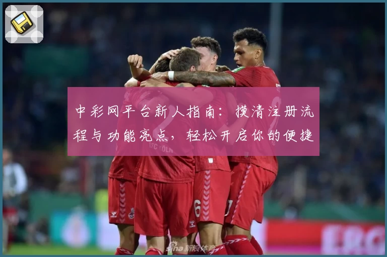 中彩网平台新人指南：摸清注册流程与功能亮点，轻松开启你的便捷操作体验