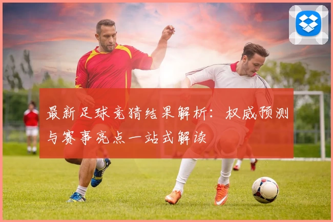 最新足球竞猜结果解析:权威预测与赛事亮点一站式解读