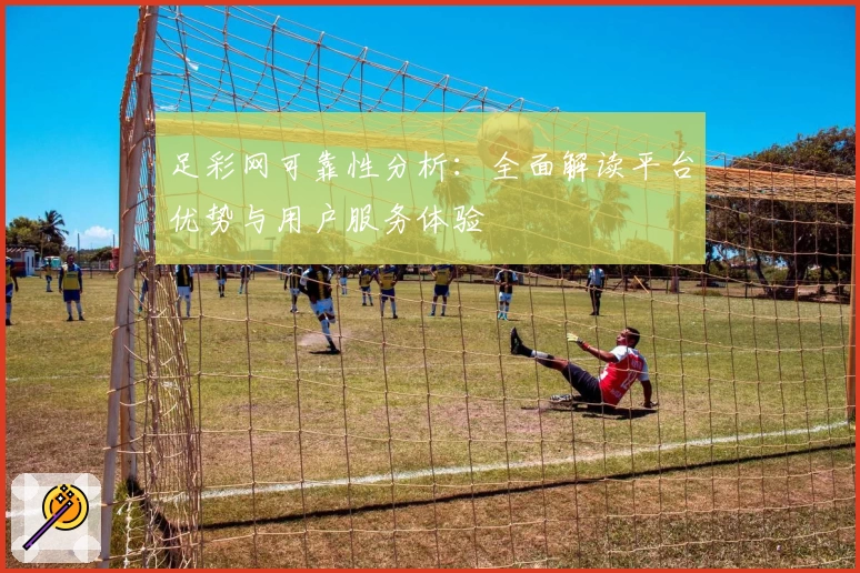 足彩网可靠性分析：全面解读平台优势与用户服务体验