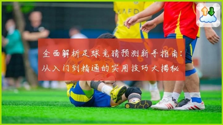 全面解析足球竞猜预测新手指南:从入门到精通的实用技巧大揭秘