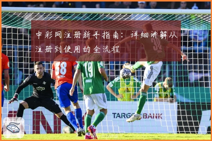 中彩网注册新手指南：详细讲解从注册到使用的全流程