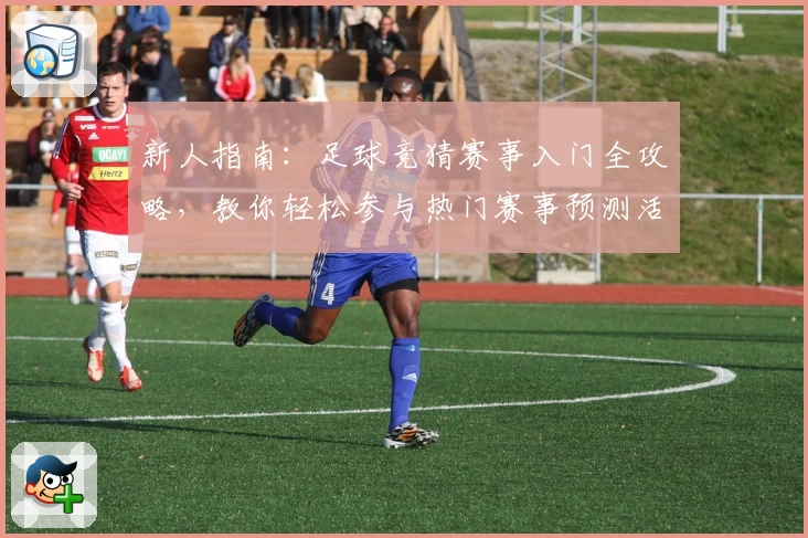 新人指南：足球竞猜赛事入门全攻略，教你轻松参与热门赛事预测活动