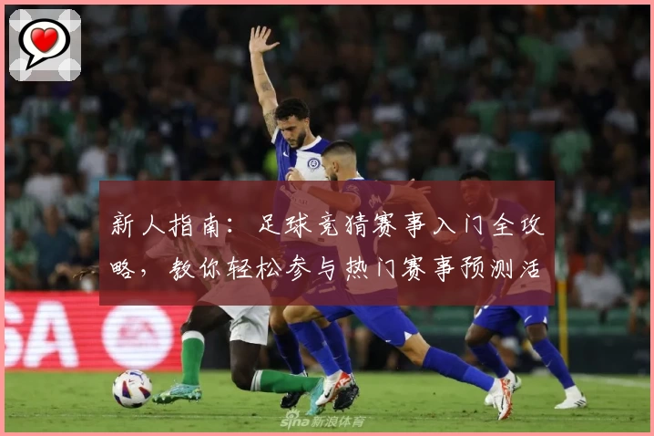 新人指南：足球竞猜赛事入门全攻略，教你轻松参与热门赛事预测活动