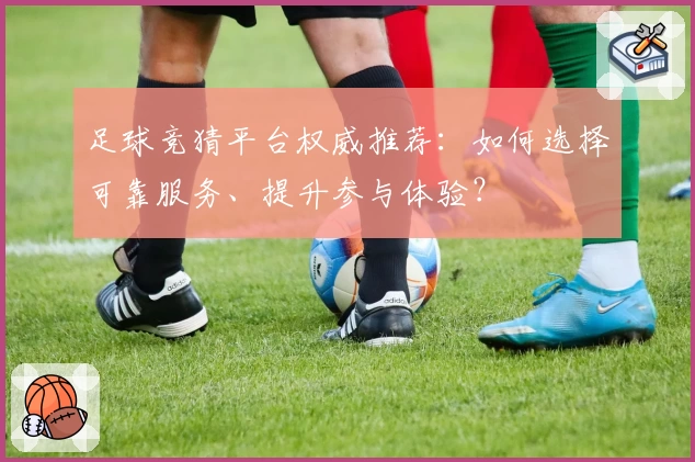 足球竞猜平台权威推荐：如何选择可靠服务、提升参与体验？