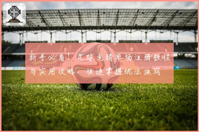 新手必看！足球竞猜单场注册教程与实用攻略，快速掌握玩法诀窍