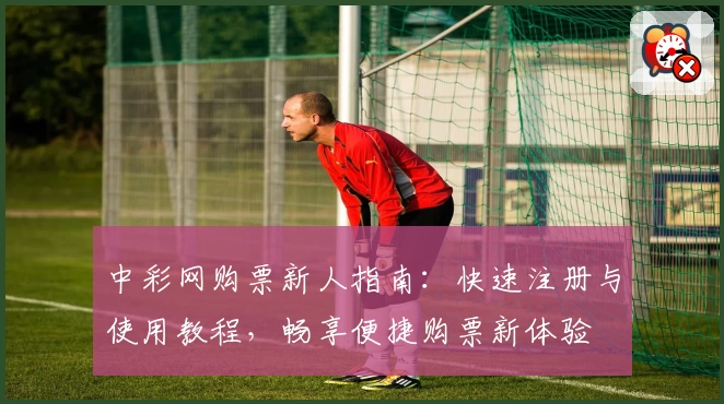中彩网购票新人指南:快速注册与使用教程,畅享便捷购票新体验