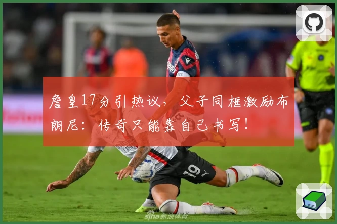 詹皇17分引热议，父子同框激励布朗尼：传奇只能靠自己书写！