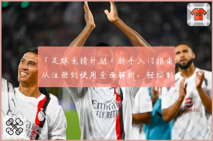 「足球竞猜计划」新手入门指南：从注册到使用全面解析，轻松制定高效策略