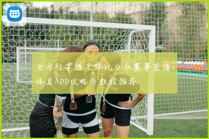 全方位掌握足球比分和赛事直播,体育App攻略与教程推荐