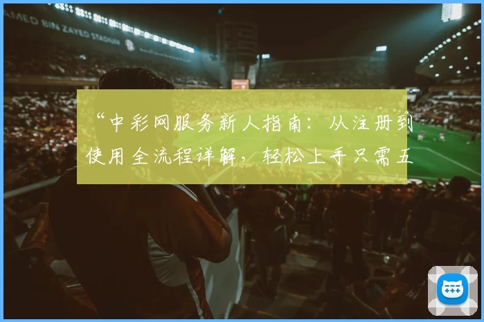 “中彩网服务新人指南：从注册到使用全流程详解，轻松上手只需五分钟”