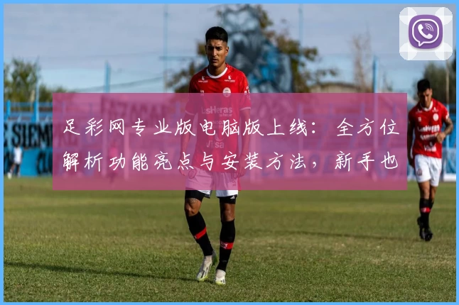 足彩网专业版电脑版上线：全方位解析功能亮点与安装方法，新手也能轻松上手