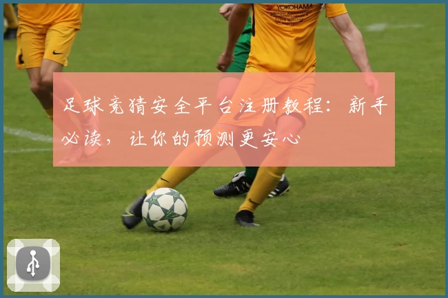 足球竞猜安全平台注册教程:新手必读,让你的预测更安心