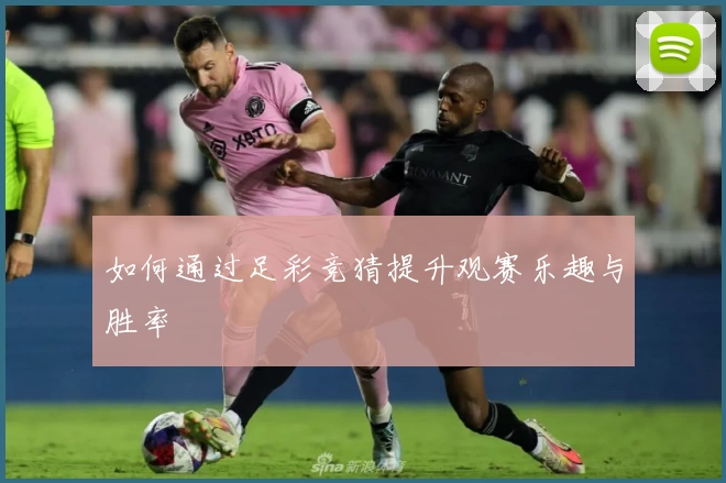 如何通过足彩竞猜提升观赛乐趣与胜率