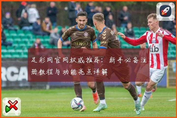 足彩网官网权威推荐：新手必备注册教程与功能亮点详解