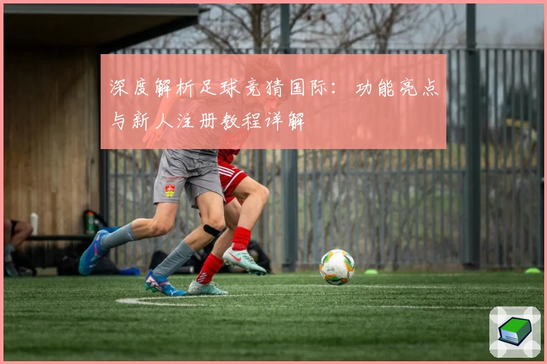 深度解析足球竞猜国际：功能亮点与新人注册教程详解