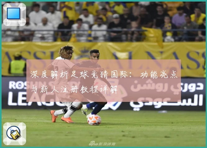 深度解析足球竞猜国际：功能亮点与新人注册教程详解