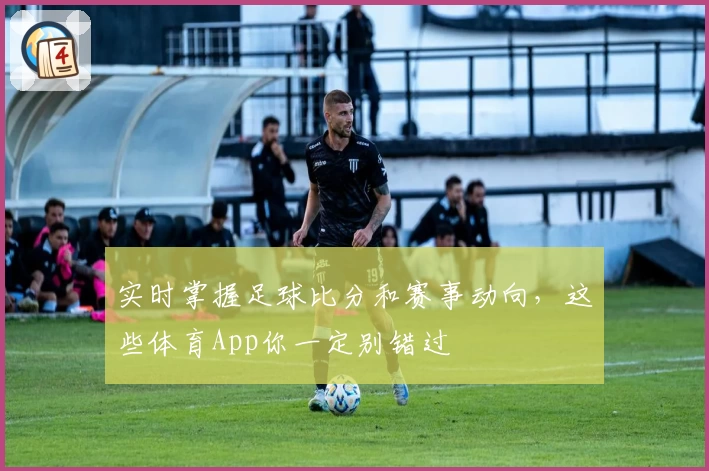 实时掌握足球比分和赛事动向，这些体育App你一定别错过