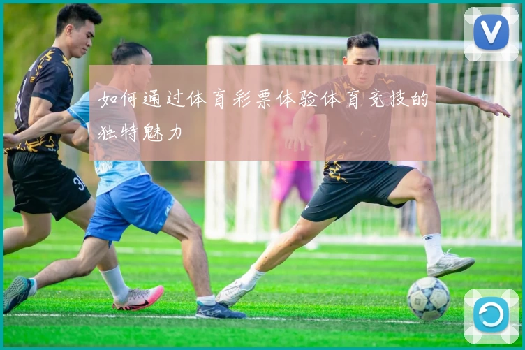 如何通过体育彩票体验体育竞技的独特魅力