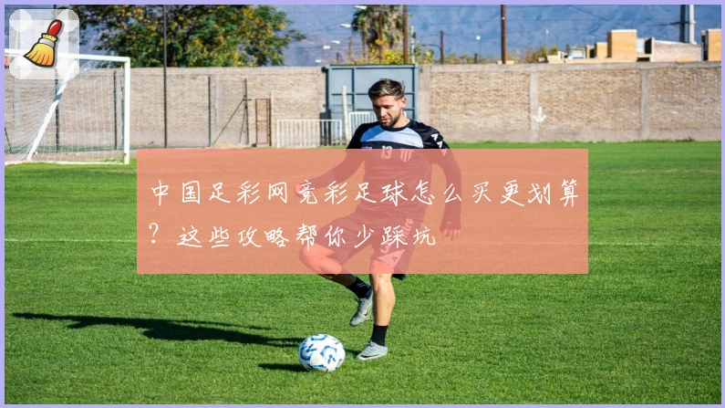 中国足彩网竞彩足球怎么买更划算?这些攻略帮你少踩坑