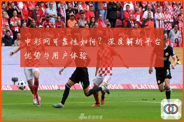 中彩网可靠性如何？深度解析平台优势与用户体验