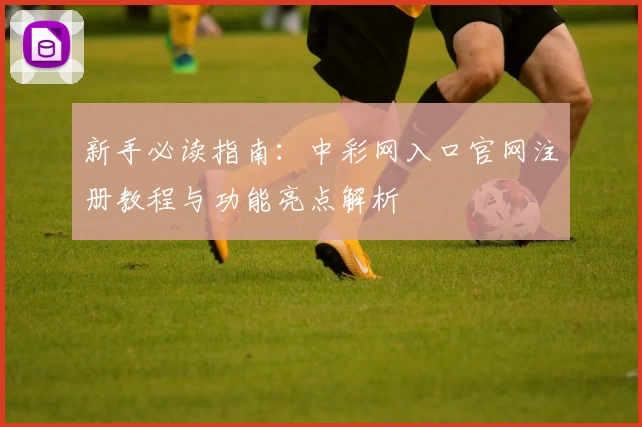 新手必读指南：中彩网入口官网注册教程与功能亮点解析